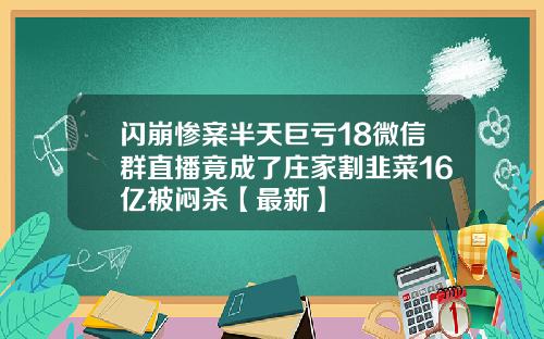 闪崩惨案半天巨亏18微信群直播竟成了庄家割韭菜16亿被闷杀【最新】