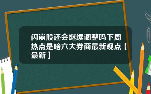 闪崩股还会继续调整吗下周热点是啥六大券商最新观点【最新】