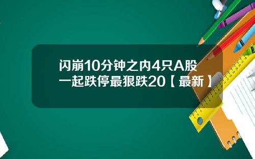 闪崩10分钟之内4只A股一起跌停最狠跌20【最新】