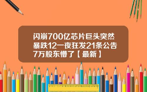 闪崩700亿芯片巨头突然暴跌12一夜狂发21条公告7万股东懵了【最新】