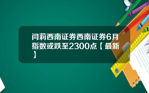 闫莉西南证券西南证券6月指数或跌至2300点【最新】