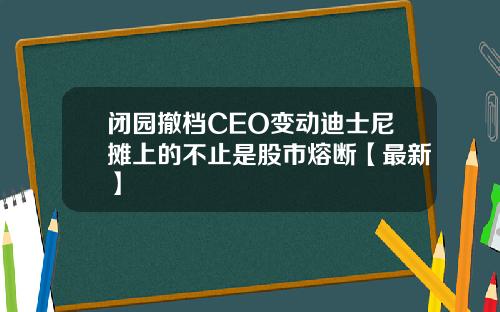 闭园撤档CEO变动迪士尼摊上的不止是股市熔断【最新】
