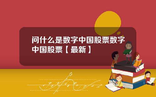 问什么是数字中国股票数字中国股票【最新】