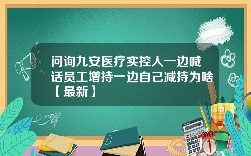 问询九安医疗实控人一边喊话员工增持一边自己减持为啥【最新】