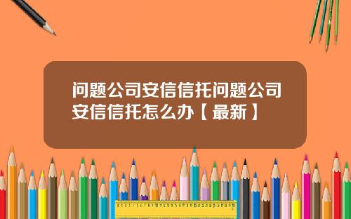 问题公司安信信托问题公司安信信托怎么办【最新】