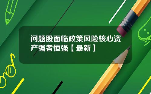 问题股面临政策风险核心资产强者恒强【最新】