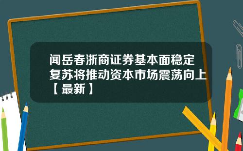 闻岳春浙商证券基本面稳定复苏将推动资本市场震荡向上【最新】