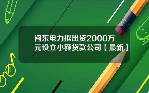 闽东电力拟出资2000万元设立小额贷款公司【最新】