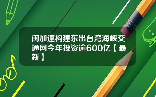 闽加速构建东出台湾海峡交通网今年投资逾600亿【最新】