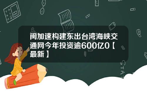 闽加速构建东出台湾海峡交通网今年投资逾600亿0【最新】