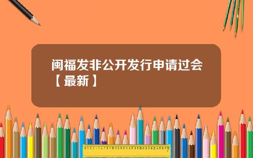 闽福发非公开发行申请过会【最新】