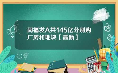 闽福发A共145亿分别购厂房和地块【最新】