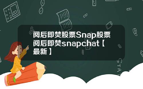 阅后即焚股票Snap股票阅后即焚snapchat【最新】