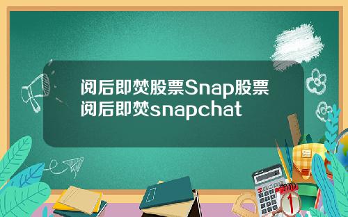 阅后即焚股票Snap股票阅后即焚snapchat