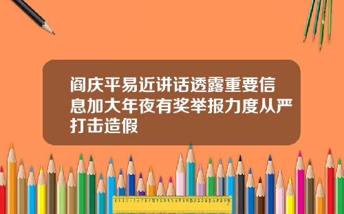 阎庆平易近讲话透露重要信息加大年夜有奖举报力度从严打击造假