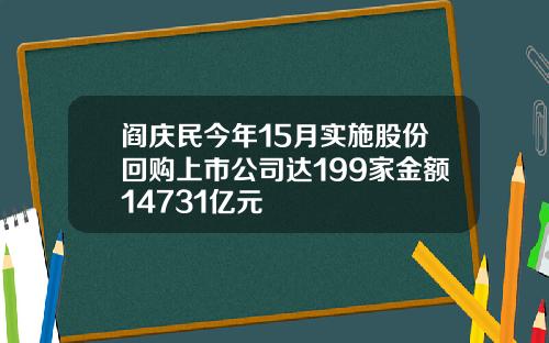 阎庆民今年15月实施股份回购上市公司达199家金额14731亿元
