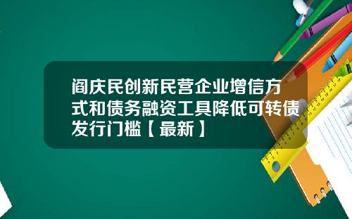 阎庆民创新民营企业增信方式和债务融资工具降低可转债发行门槛【最新】