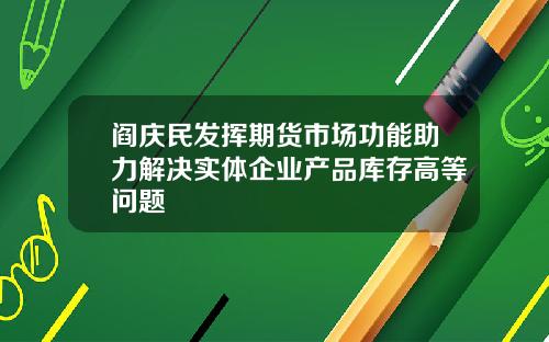 阎庆民发挥期货市场功能助力解决实体企业产品库存高等问题