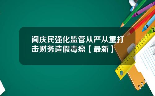 阎庆民强化监管从严从重打击财务造假毒瘤【最新】