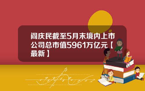 阎庆民截至5月末境内上市公司总市值5961万亿元【最新】