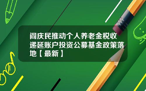 阎庆民推动个人养老金税收递延账户投资公募基金政策落地【最新】