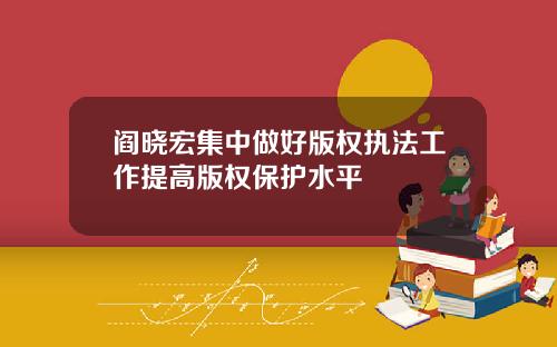阎晓宏集中做好版权执法工作提高版权保护水平