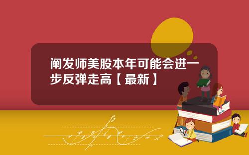 阐发师美股本年可能会进一步反弹走高【最新】