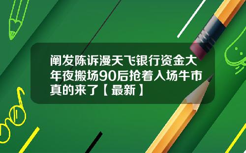 阐发陈诉漫天飞银行资金大年夜搬场90后抢着入场牛市真的来了【最新】