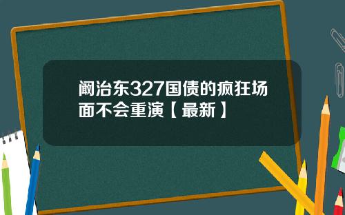 阚治东327国债的疯狂场面不会重演【最新】
