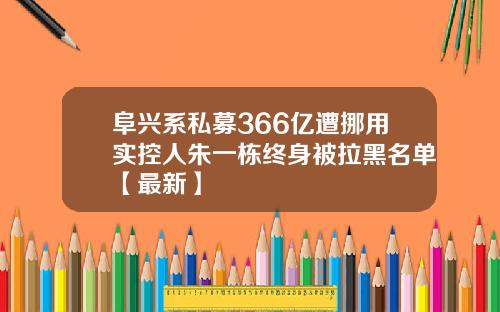 阜兴系私募366亿遭挪用实控人朱一栋终身被拉黑名单【最新】