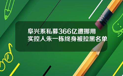 阜兴系私募366亿遭挪用实控人朱一栋终身被拉黑名单