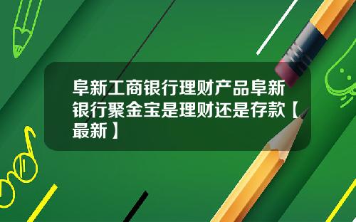 阜新工商银行理财产品阜新银行聚金宝是理财还是存款【最新】