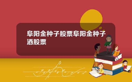 阜阳金种子股票阜阳金种子酒股票