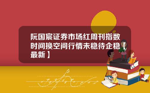 阮国宸证券市场红周刊指数时间换空间行情未稳待企稳【最新】