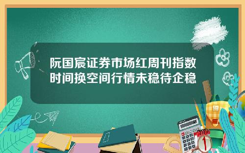 阮国宸证券市场红周刊指数时间换空间行情未稳待企稳