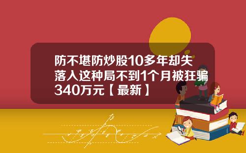 防不堪防炒股10多年却失落入这种局不到1个月被狂骗340万元【最新】