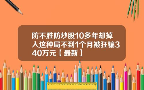 防不胜防炒股10多年却掉入这种局不到1个月被狂骗340万元【最新】
