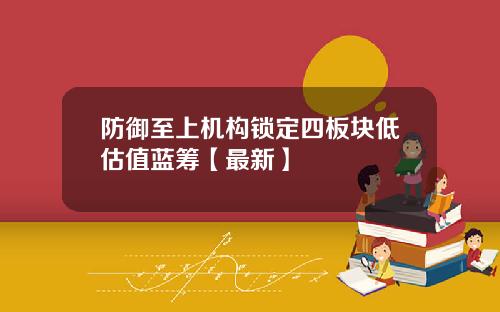 防御至上机构锁定四板块低估值蓝筹【最新】