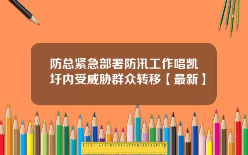 防总紧急部署防汛工作唱凯圩内受威胁群众转移【最新】