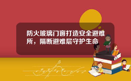 防火玻璃门窗打造安全避难所，隔断避难层守护生命