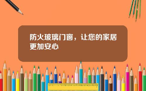 防火玻璃门窗，让您的家居更加安心