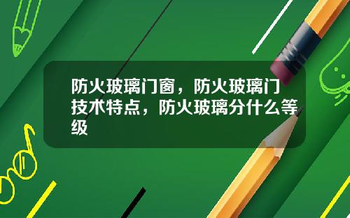 防火玻璃门窗，防火玻璃门技术特点，防火玻璃分什么等级
