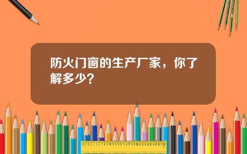 防火门窗的生产厂家，你了解多少？
