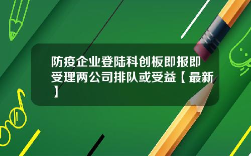 防疫企业登陆科创板即报即受理两公司排队或受益【最新】