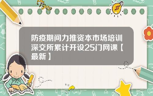 防疫期间力推资本市场培训深交所累计开设25门网课【最新】