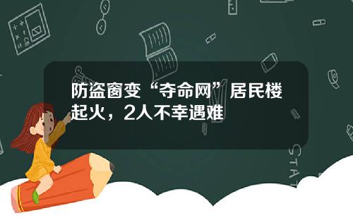 防盗窗变“夺命网”居民楼起火，2人不幸遇难