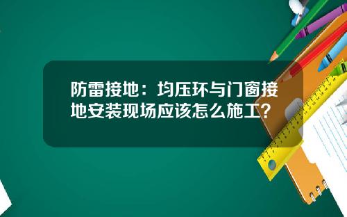 防雷接地：均压环与门窗接地安装现场应该怎么施工？