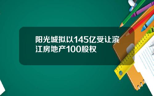 阳光城拟以145亿受让滨江房地产100股权