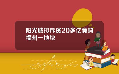 阳光城拟斥资20多亿竞购福州一地块
