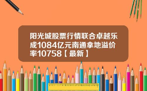 阳光城股票行情联合卓越乐成1084亿元南通拿地溢价率10758【最新】
